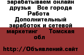 зарабатываем онлайн друзья - Все города Работа » Дополнительный заработок и сетевой маркетинг   . Томская обл.